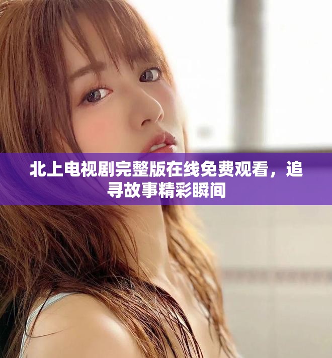 北上电视剧完整版在线免费观看，追寻故事精彩瞬间