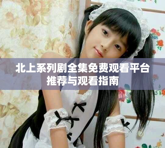 北上系列剧全集免费观看平台推荐与观看指南
