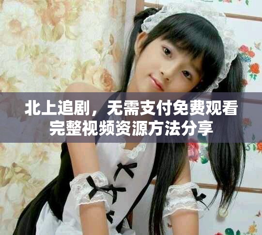 北上追剧，无需支付免费观看完整视频资源方法分享