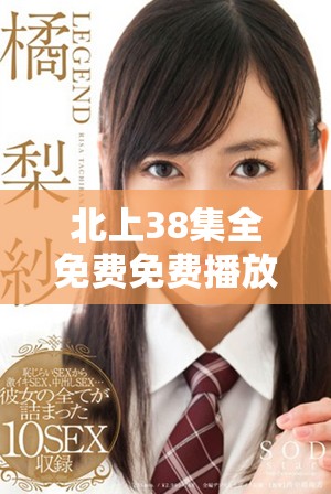 北上38集全免费免费播放，畅享精彩剧情与角色魅力