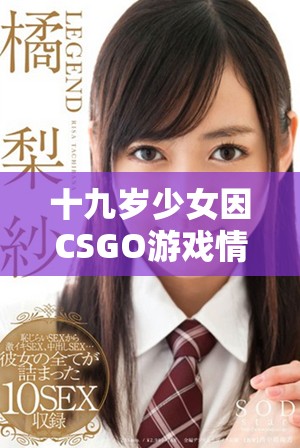 十九岁少女因CSGO游戏情绪失控引发的暴躁事件