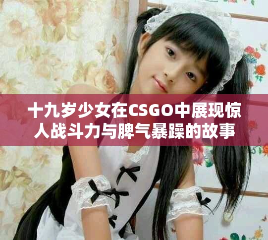十九岁少女在CSGO中展现惊人战斗力与脾气暴躁的故事