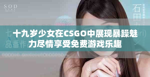 十九岁少女在CSGO中展现暴躁魅力尽情享受免费游戏乐趣