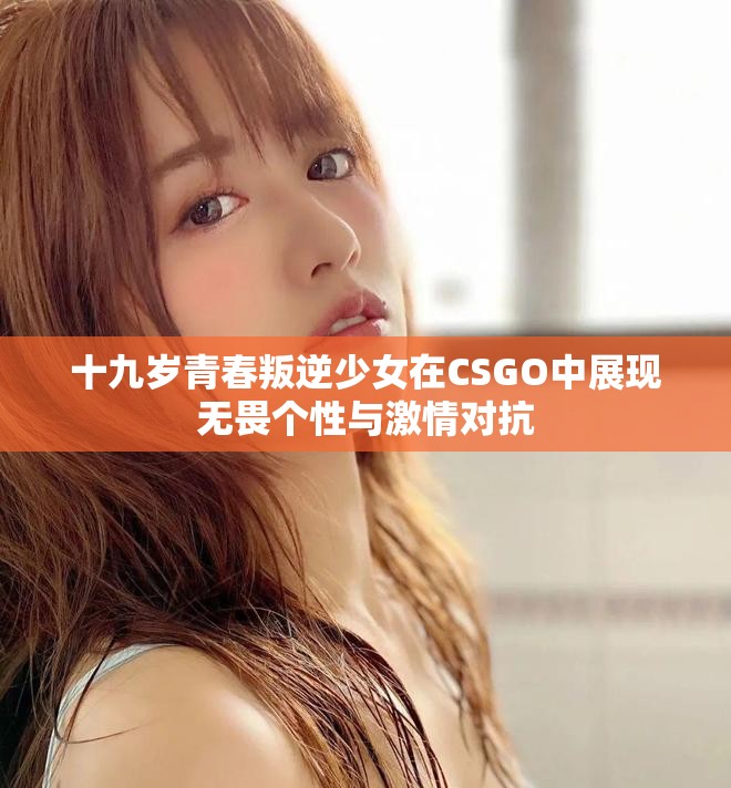 十九岁青春叛逆少女在CSGO中展现无畏个性与激情对抗