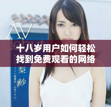 十八岁用户如何轻松找到免费观看的网络视频平台指南