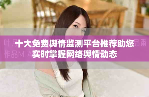十大免费舆情监测平台推荐助您实时掌握网络舆情动态