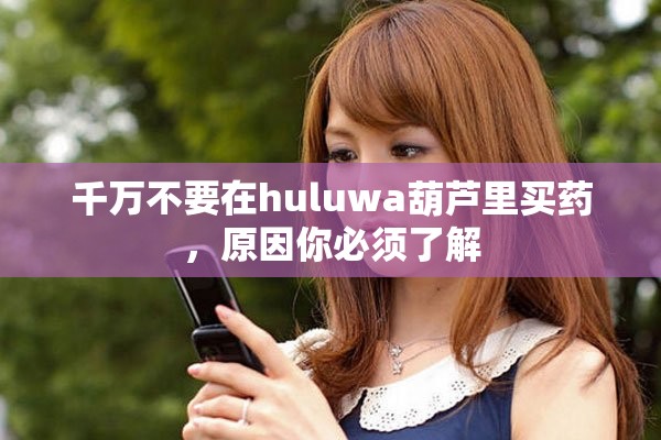 千万不要在huluwa葫芦里买药，原因你必须了解
