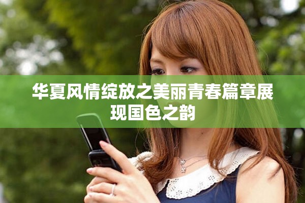 华夏风情绽放之美丽青春篇章展现国色之韵