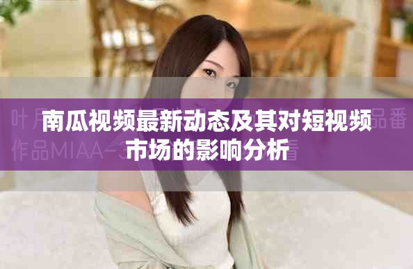 南瓜视频最新动态及其对短视频市场的影响分析