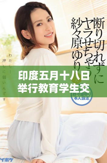 印度五月十八日举行教育学生交流活动的精彩回顾