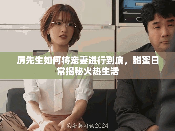 厉先生如何将宠妻进行到底，甜蜜日常揭秘火热生活