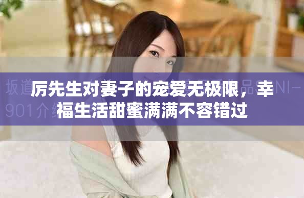 厉先生对妻子的宠爱无极限，幸福生活甜蜜满满不容错过