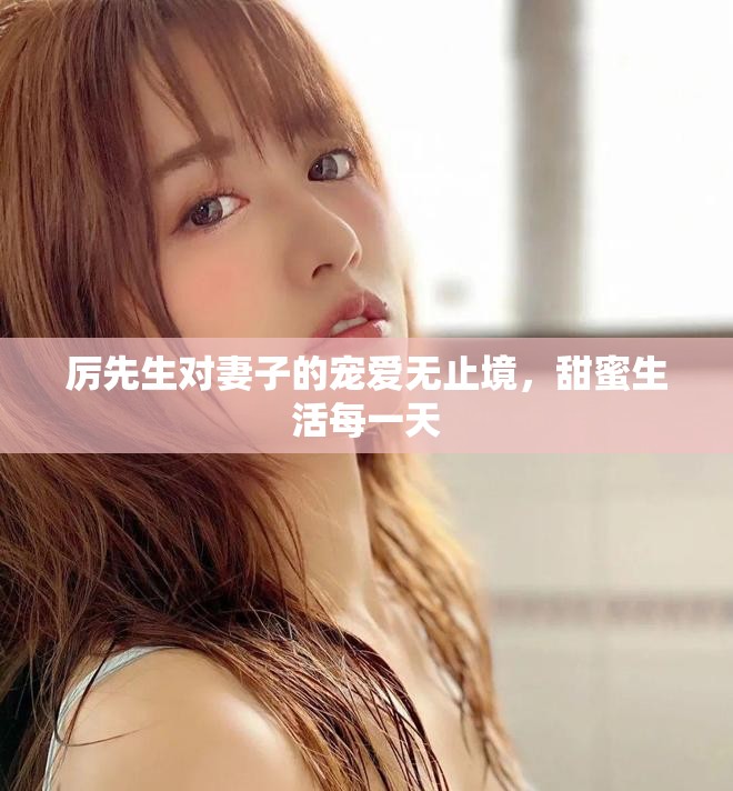 厉先生对妻子的宠爱无止境，甜蜜生活每一天