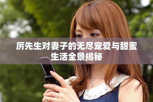 厉先生对妻子的无尽宠爱与甜蜜生活全景揭秘