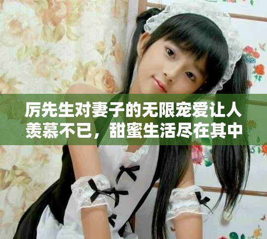 厉先生对妻子的无限宠爱让人羡慕不已，甜蜜生活尽在其中
