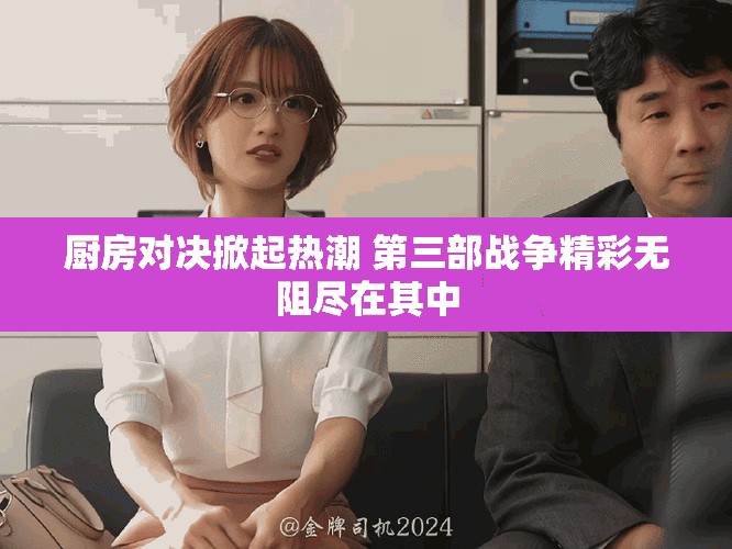 厨房对决掀起热潮 第三部战争精彩无阻尽在其中