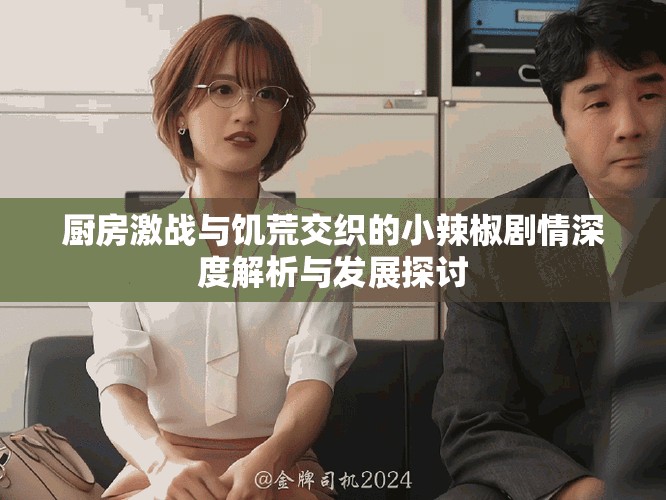 厨房激战与饥荒交织的小辣椒剧情深度解析与发展探讨