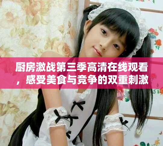 厨房激战第三季高清在线观看，感受美食与竞争的双重刺激