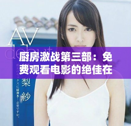 厨房激战第三部：免费观看电影的绝佳在线观影体验