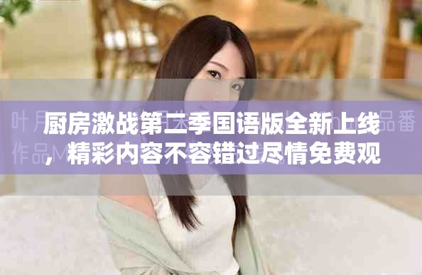 厨房激战第二季国语版全新上线，精彩内容不容错过尽情免费观看