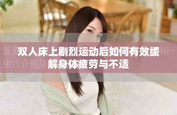 双人床上剧烈运动后如何有效缓解身体疲劳与不适