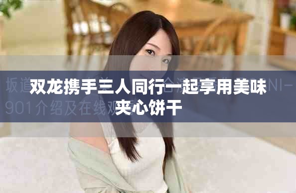 双龙携手三人同行一起享用美味夹心饼干