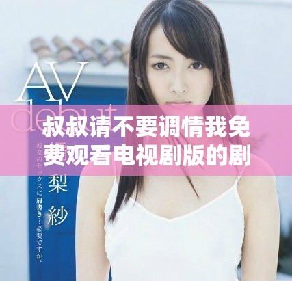 叔叔请不要调情我免费观看电视剧版的剧情与角色深度解析