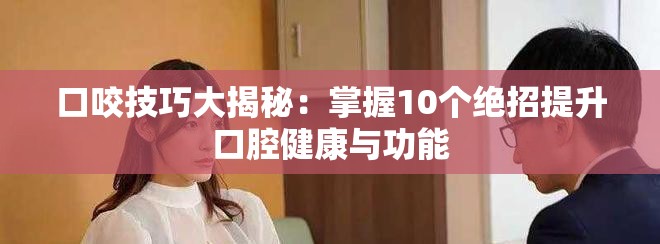 口咬技巧大揭秘：掌握10个绝招提升口腔健康与功能