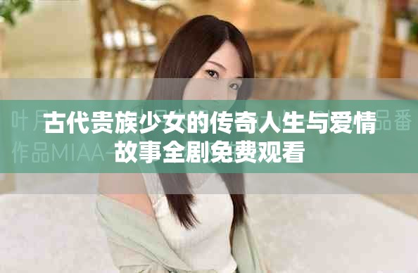 古代贵族少女的传奇人生与爱情故事全剧免费观看