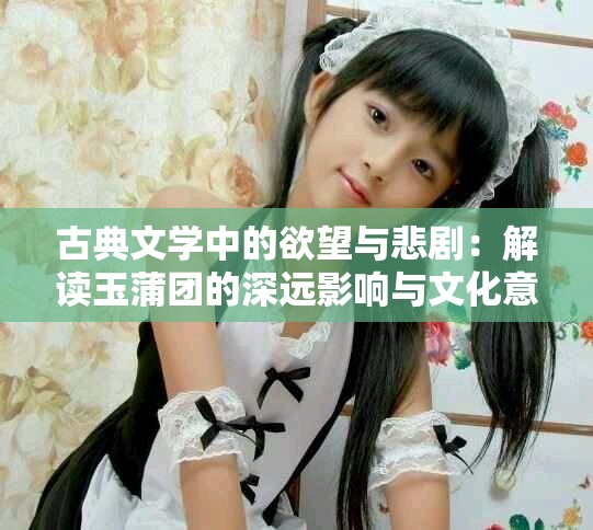 古典文学中的欲望与悲剧：解读玉蒲团的深远影响与文化意义