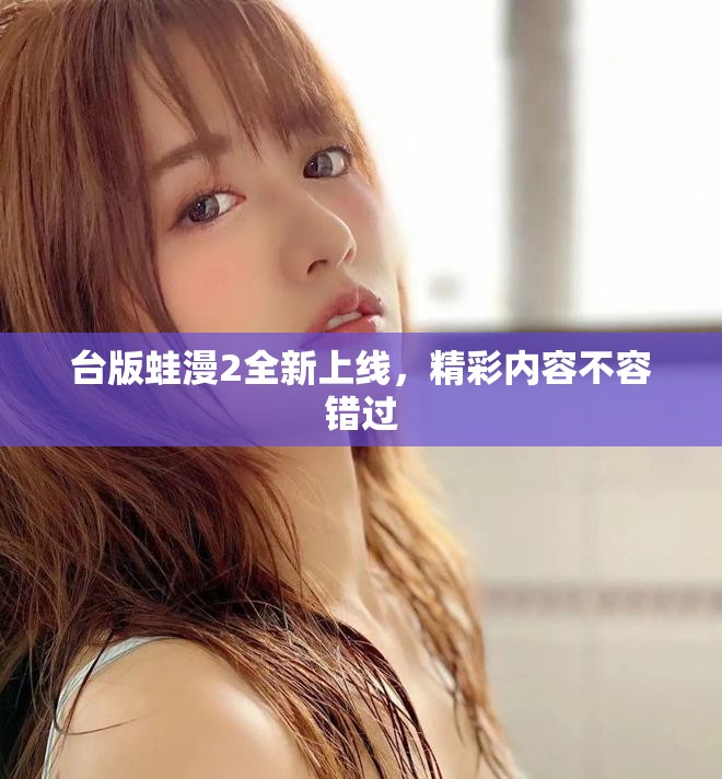台版蛙漫2全新上线，精彩内容不容错过