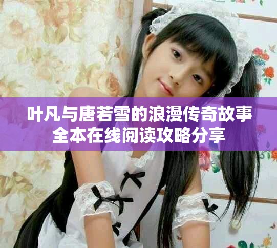 叶凡与唐若雪的浪漫传奇故事全本在线阅读攻略分享
