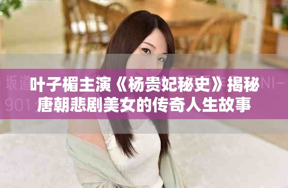 叶子楣主演《杨贵妃秘史》揭秘唐朝悲剧美女的传奇人生故事