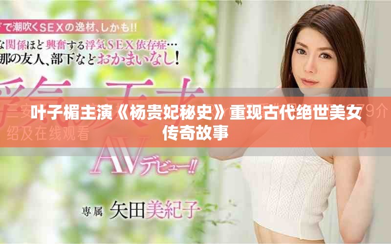 叶子楣主演《杨贵妃秘史》重现古代绝世美女传奇故事
