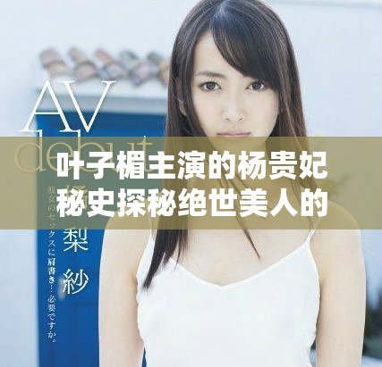 叶子楣主演的杨贵妃秘史探秘绝世美人的传奇人生与宫廷秘事