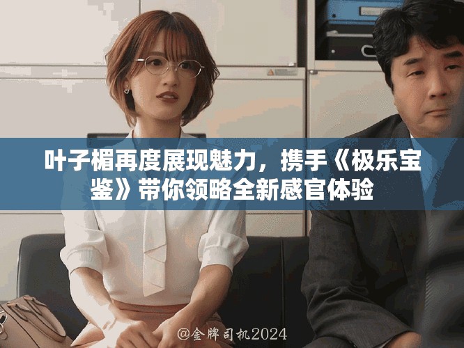 叶子楣再度展现魅力，携手《极乐宝鉴》带你领略全新感官体验