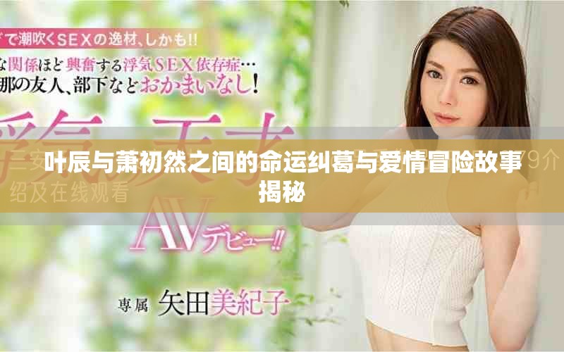 叶辰与萧初然之间的命运纠葛与爱情冒险故事揭秘
