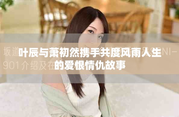叶辰与萧初然携手共度风雨人生的爱恨情仇故事