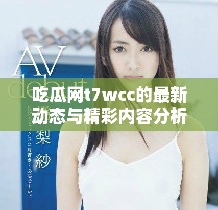 吃瓜网t7wcc的最新动态与精彩内容分析