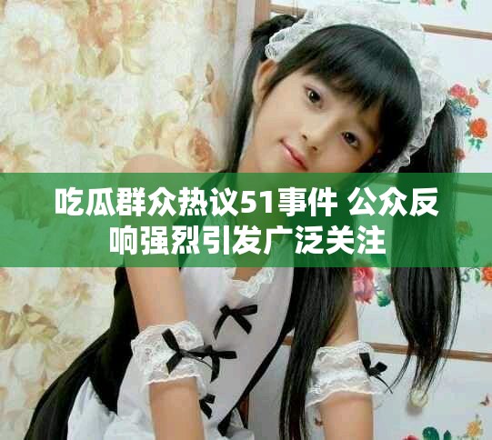 吃瓜群众热议51事件 公众反响强烈引发广泛关注