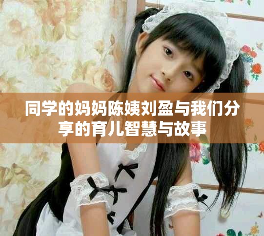 同学的妈妈陈姨刘盈与我们分享的育儿智慧与故事
