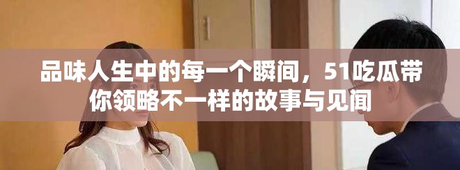品味人生中的每一个瞬间，51吃瓜带你领略不一样的故事与见闻