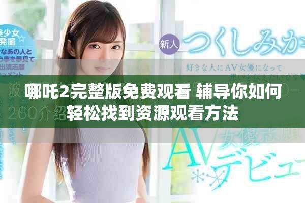 哪吒2完整版免费观看 辅导你如何轻松找到资源观看方法