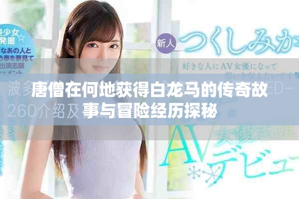 唐僧在何地获得白龙马的传奇故事与冒险经历探秘