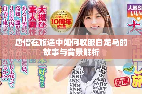 唐僧在旅途中如何收服白龙马的故事与背景解析