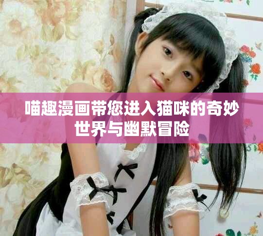 喵趣漫画带您进入猫咪的奇妙世界与幽默冒险