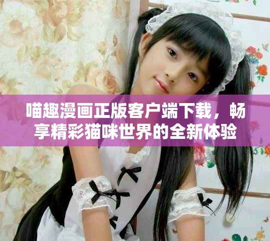 喵趣漫画正版客户端下载，畅享精彩猫咪世界的全新体验