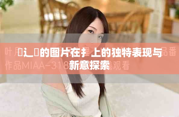 喿辶畐的图片在扌上的独特表现与新意探索