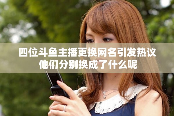 四位斗鱼主播更换网名引发热议 他们分别换成了什么呢