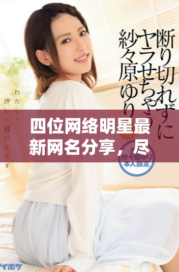 四位网络明星最新网名分享，尽在此篇文章中揭秘